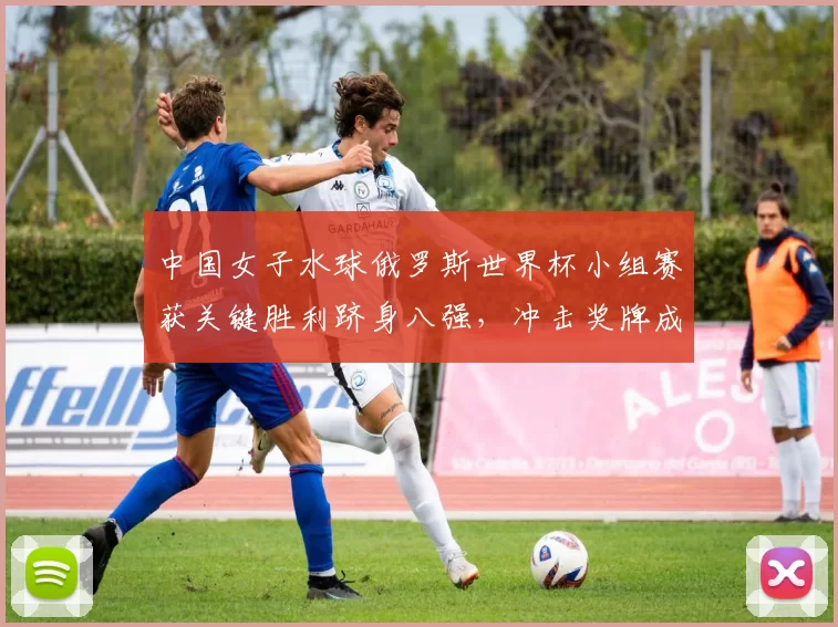 中国女子水球俄罗斯世界杯小组赛获关键胜利跻身八强，冲击奖牌成关注点