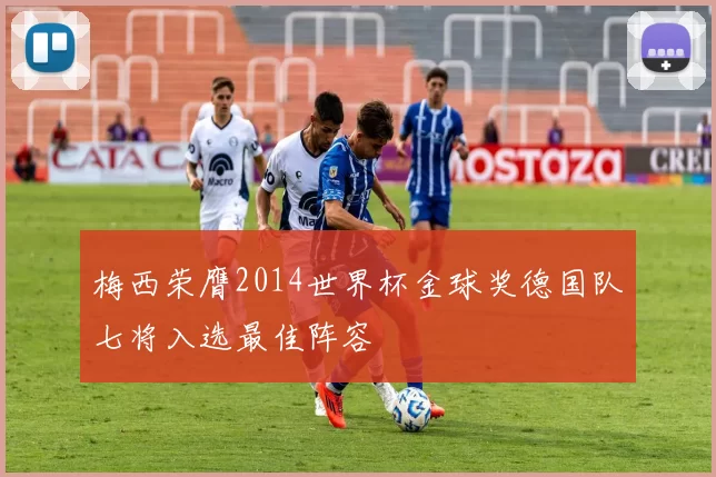 梅西荣膺2014世界杯金球奖德国队七将入选最佳阵容