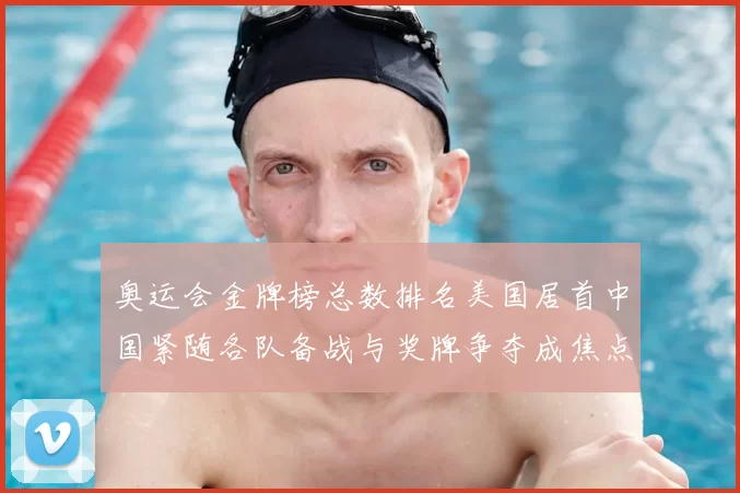 奥运会金牌榜总数排名美国居首中国紧随各队备战与奖牌争夺成焦点