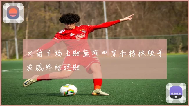 火箭主场击败篮网申京和格林联手发威终结连败