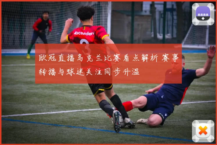 欧冠直播乌克兰比赛看点解析 赛事转播与球迷关注同步升温