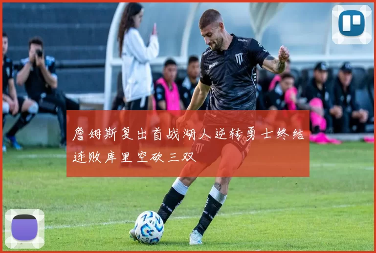 詹姆斯复出首战湖人逆转勇士终结连败库里空砍三双