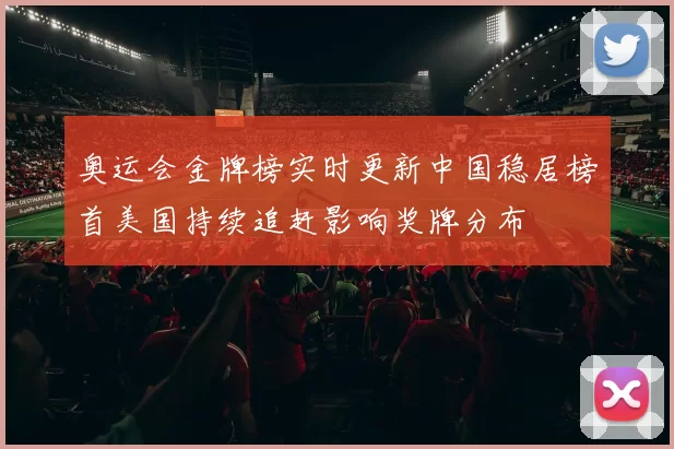 奥运会金牌榜实时更新中国稳居榜首美国持续追赶影响奖牌分布