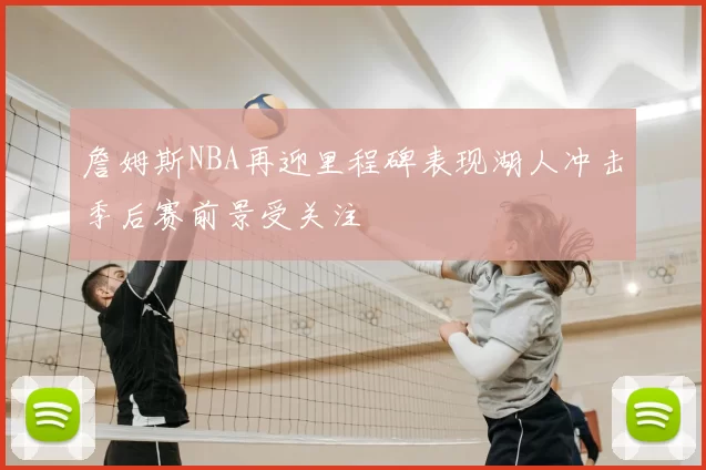 詹姆斯NBA再迎里程碑表现湖人冲击季后赛前景受关注