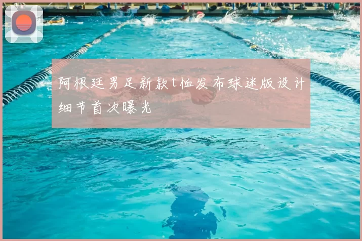 阿根廷男足新款t恤发布球迷版设计细节首次曝光