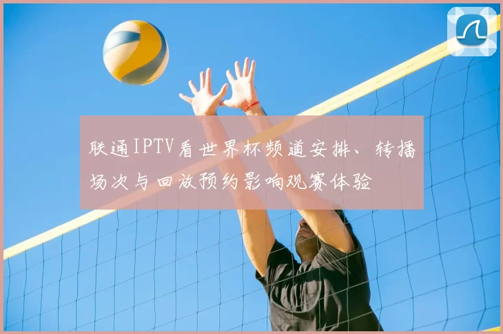 联通IPTV看世界杯频道安排、转播场次与回放预约影响观赛体验