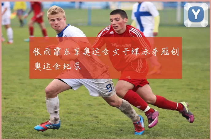 张雨霏东京奥运会女子蝶泳夺冠创奥运会纪录