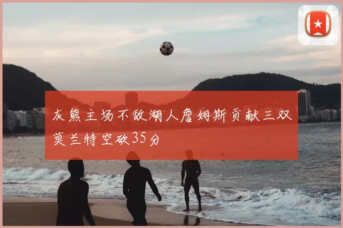 灰熊主场不敌湖人詹姆斯贡献三双莫兰特空砍35分