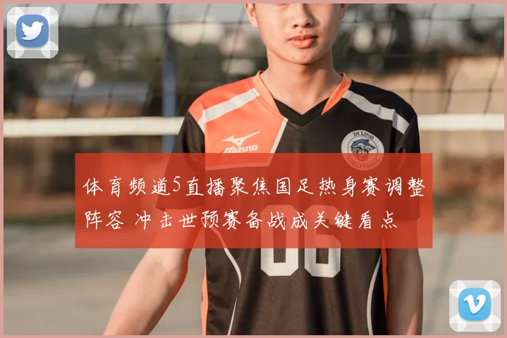 体育频道5直播聚焦国足热身赛调整阵容 冲击世预赛备战成关键看点