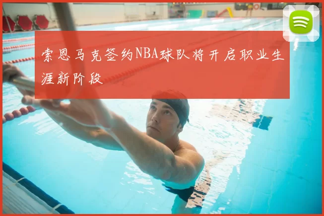 索恩马克签约NBA球队将开启职业生涯新阶段