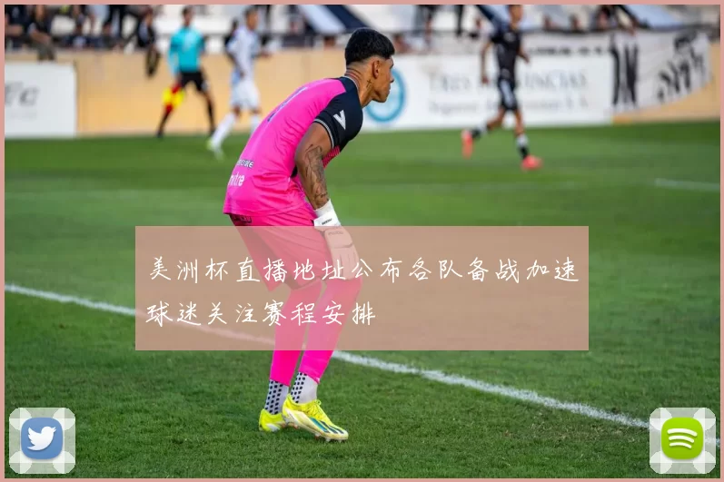 美洲杯直播地址公布各队备战加速球迷关注赛程安排