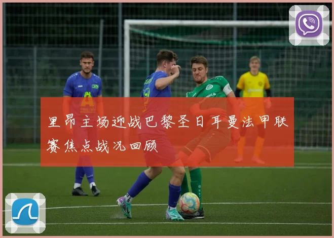 里昂主场迎战巴黎圣日耳曼法甲联赛焦点战况回顾