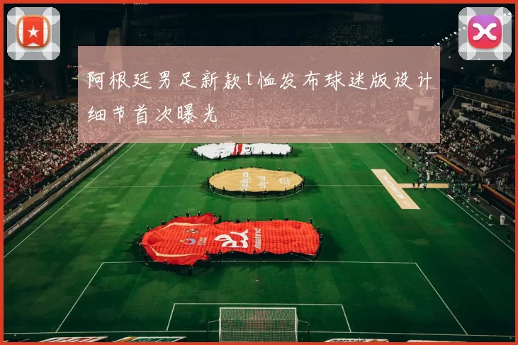 阿根廷男足新款t恤发布球迷版设计细节首次曝光