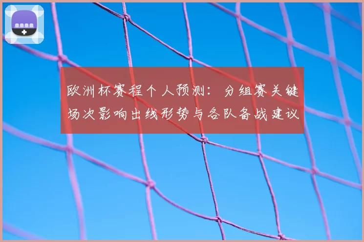 欧洲杯赛程个人预测：分组赛关键场次影响出线形势与各队备战建议