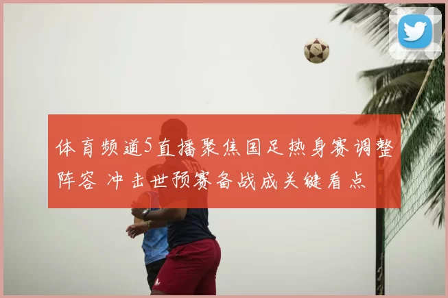 体育频道5直播聚焦国足热身赛调整阵容 冲击世预赛备战成关键看点