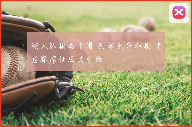 湖人队排名下滑 西部竞争加剧 季后赛席位压力升级