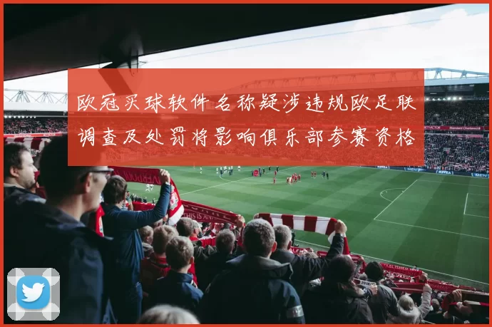 欧冠买球软件名称疑涉违规欧足联调查及处罚将影响俱乐部参赛资格