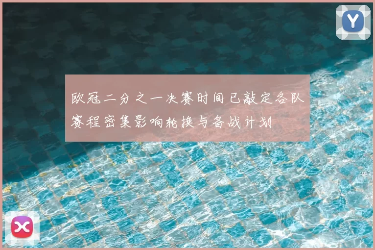 欧冠二分之一决赛时间已敲定各队赛程密集影响轮换与备战计划