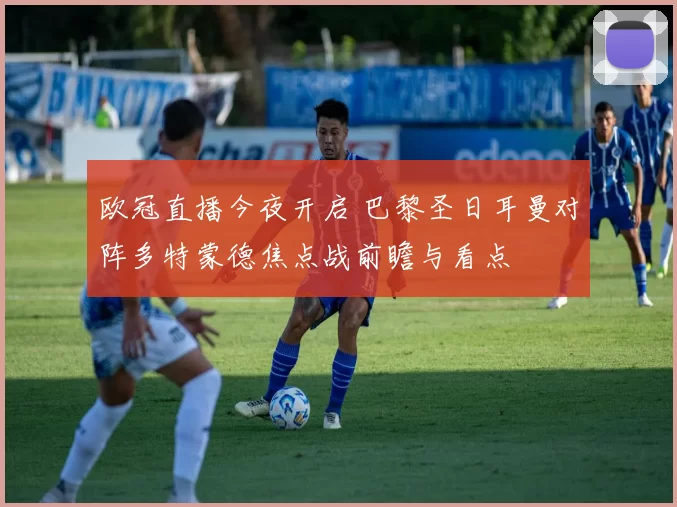 欧冠直播今夜开启 巴黎圣日耳曼对阵多特蒙德焦点战前瞻与看点