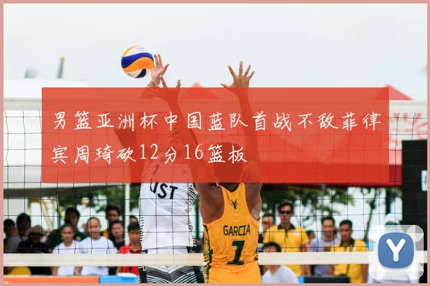 男篮亚洲杯中国蓝队首战不敌菲律宾周琦砍12分16篮板