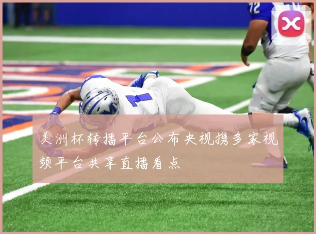 美洲杯转播平台公布央视携多家视频平台共享直播看点