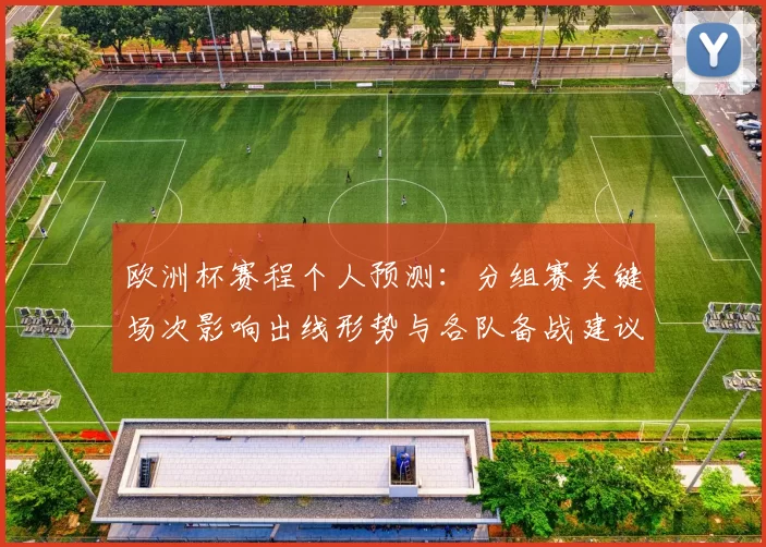 欧洲杯赛程个人预测：分组赛关键场次影响出线形势与各队备战建议