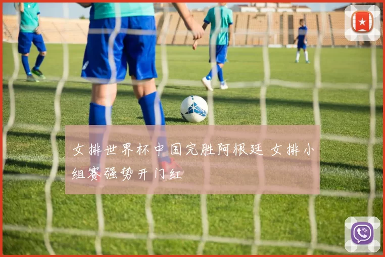 女排世界杯中国完胜阿根廷 女排小组赛强势开门红