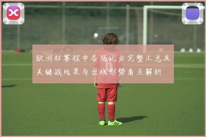 欧洲杯赛程中各场比分完整汇总及关键战结果与出线形势看点解析