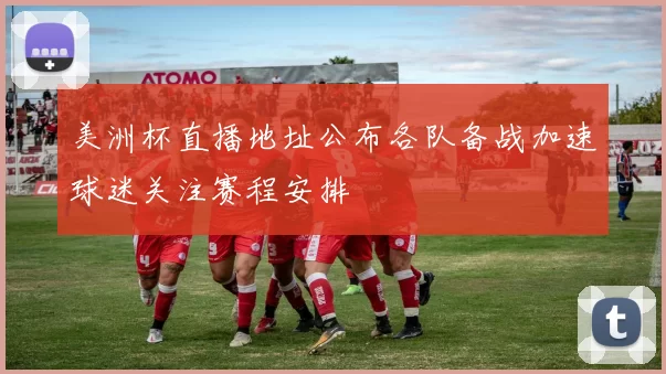 美洲杯直播地址公布各队备战加速球迷关注赛程安排