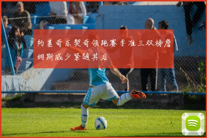 约基奇东契奇领跑赛季准三双榜詹姆斯威少紧随其后