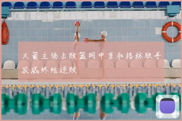 火箭主场击败篮网申京和格林联手发威终结连败