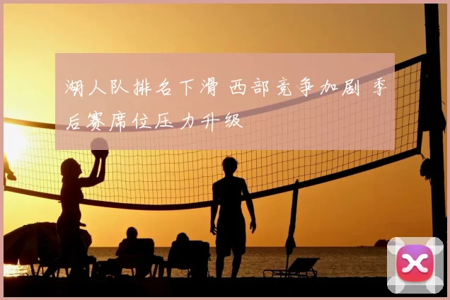 湖人队排名下滑 西部竞争加剧 季后赛席位压力升级