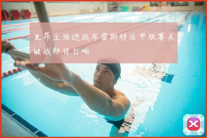 里昂主场迎战布雷斯特法甲联赛关键战即将打响