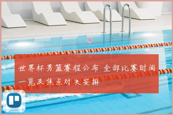 世界杯男篮赛程公布 全部比赛时间一览及焦点对决安排