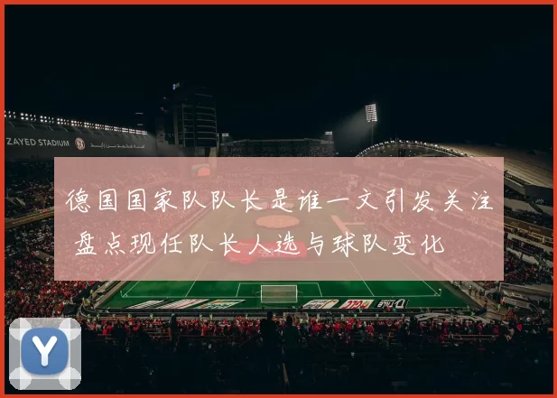 德国国家队队长是谁一文引发关注 盘点现任队长人选与球队变化