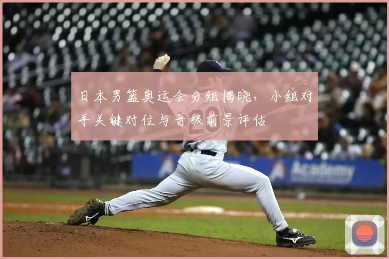 日本男篮奥运会分组揭晓，小组对手关键对位与晋级前景评估