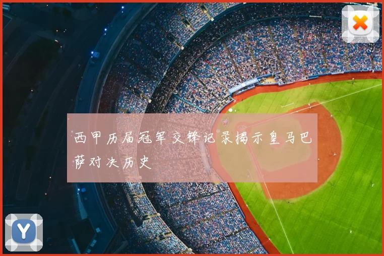 西甲历届冠军交锋记录揭示皇马巴萨对决历史