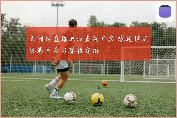 美洲杯直播地址查询开启 球迷锁定观赛平台与赛程安排