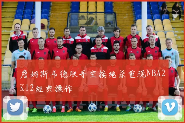 詹姆斯韦德联手空接绝杀重现NBA2K12经典操作