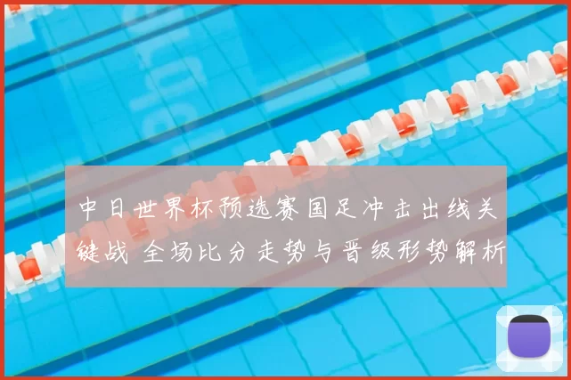 中日世界杯预选赛国足冲击出线关键战 全场比分走势与晋级形势解析