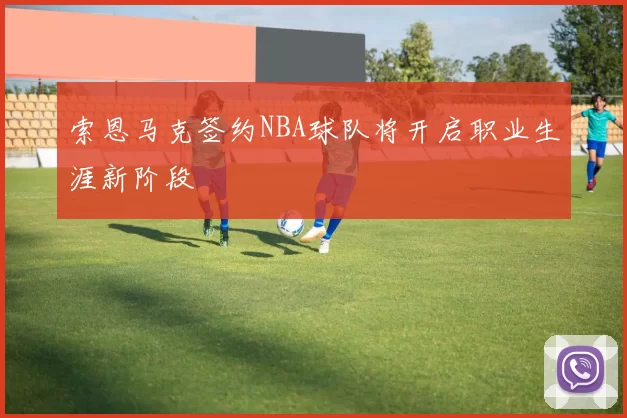 索恩马克签约NBA球队将开启职业生涯新阶段