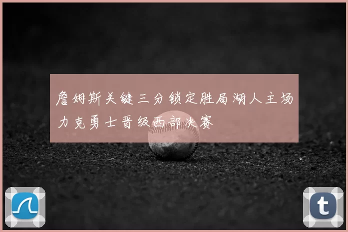 詹姆斯关键三分锁定胜局湖人主场力克勇士晋级西部决赛