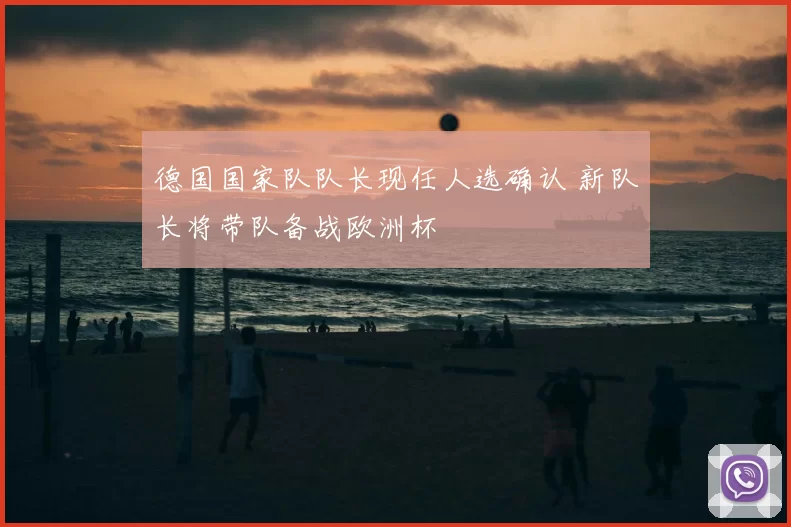 德国国家队队长现任人选确认 新队长将带队备战欧洲杯
