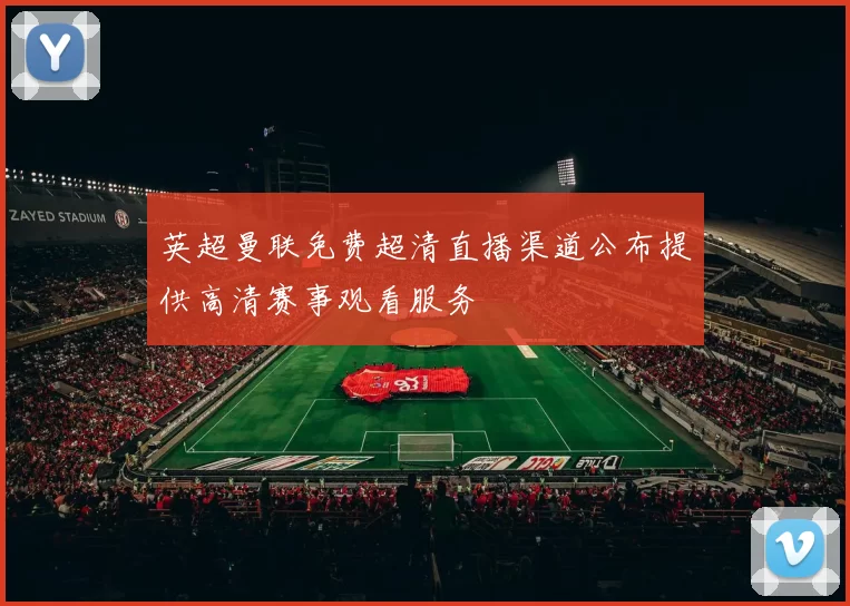 英超曼联免费超清直播渠道公布提供高清赛事观看服务