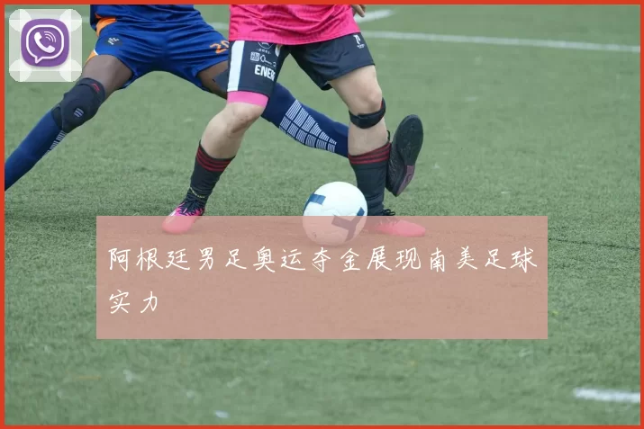 阿根廷男足奥运夺金展现南美足球实力