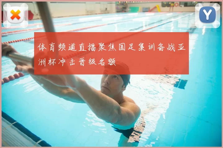 体育频道直播聚焦国足集训备战亚洲杯冲击晋级名额