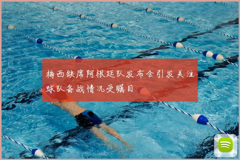 梅西缺席阿根廷队发布会引发关注球队备战情况受瞩目