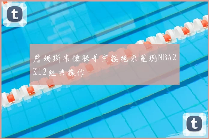 詹姆斯韦德联手空接绝杀重现NBA2K12经典操作