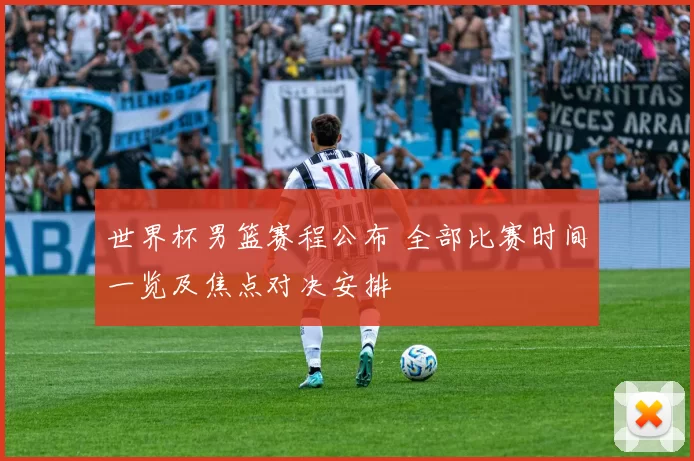 世界杯男篮赛程公布 全部比赛时间一览及焦点对决安排