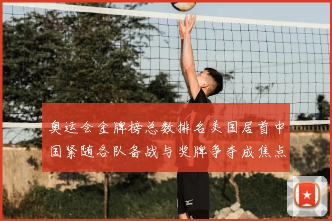 奥运会金牌榜总数排名美国居首中国紧随各队备战与奖牌争夺成焦点